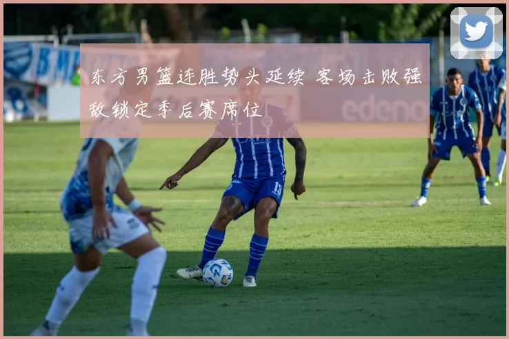 东方男篮连胜势头延续 客场击败强敌锁定季后赛席位