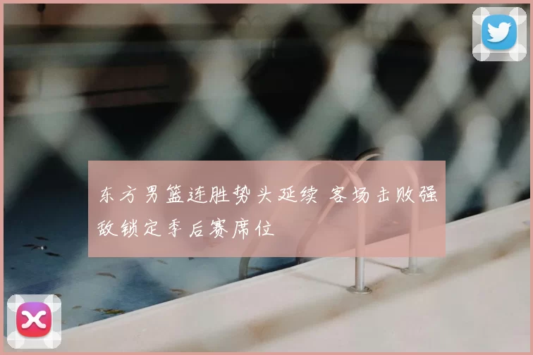 东方男篮连胜势头延续 客场击败强敌锁定季后赛席位