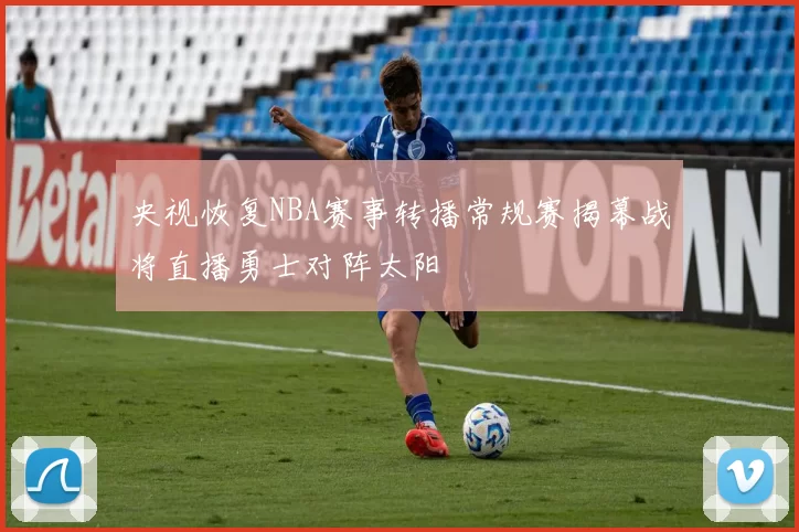 央视恢复NBA赛事转播常规赛揭幕战将直播勇士对阵太阳