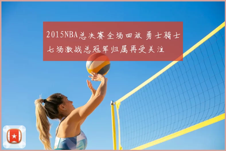 2015NBA总决赛全场回放 勇士骑士七场激战总冠军归属再受关注