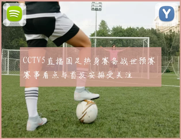 CCTV5直播国足热身赛备战世预赛 赛事看点与首发安排受关注