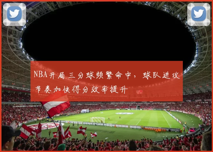NBA开局三分球频繁命中,球队进攻节奏加快得分效率提升