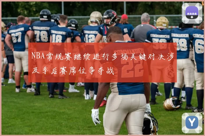 NBA常规赛继续进行多场关键对决涉及季后赛席位争夺战