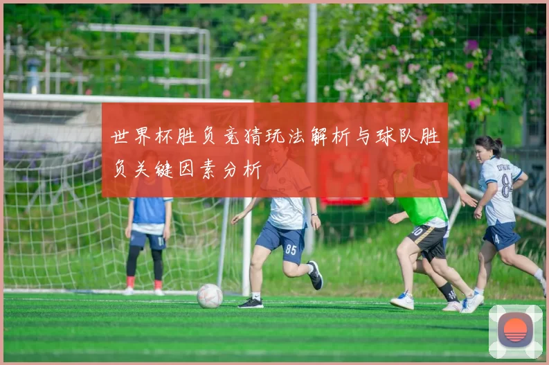 世界杯胜负竞猜玩法解析与球队胜负关键因素分析