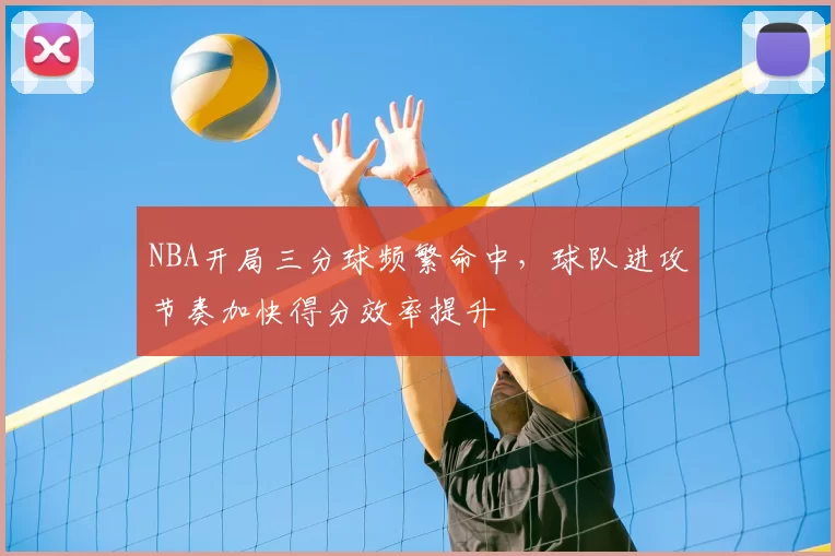 NBA开局三分球频繁命中，球队进攻节奏加快得分效率提升