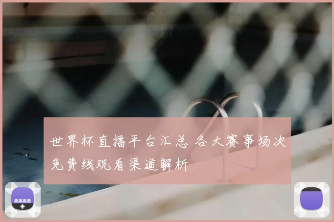世界杯直播平台汇总 各大赛事场次免费线观看渠道解析