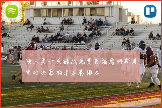 湖人勇士关键战免费直播詹姆斯库里对决影响季后赛排名