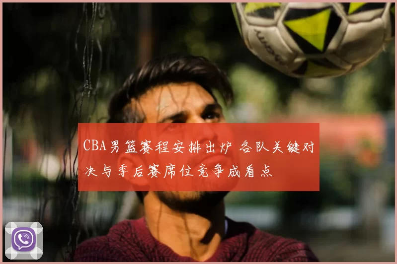 CBA男篮赛程安排出炉 各队关键对决与季后赛席位竞争成看点