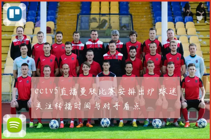 cctv5直播曼联比赛安排出炉 球迷关注转播时间与对手看点