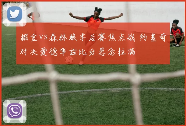 掘金vs森林狼季后赛焦点战 约基奇对决爱德华兹比分悬念拉满