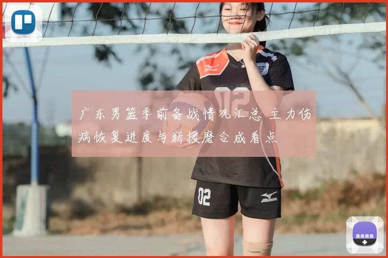 广东男篮季前备战情况汇总 主力伤病恢复进度与新援磨合成看点