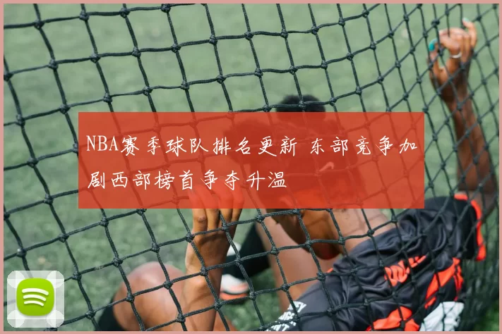 NBA赛季球队排名更新 东部竞争加剧西部榜首争夺升温