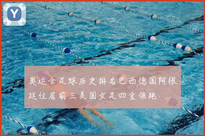 奥运会足球历史排名巴西德国阿根廷位居前三美国女足四金领跑