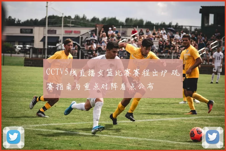 CCTV5线直播女篮比赛赛程出炉 观赛指南与重点对阵看点公布