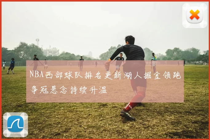 NBA西部球队排名更新湖人掘金领跑争冠悬念持续升温