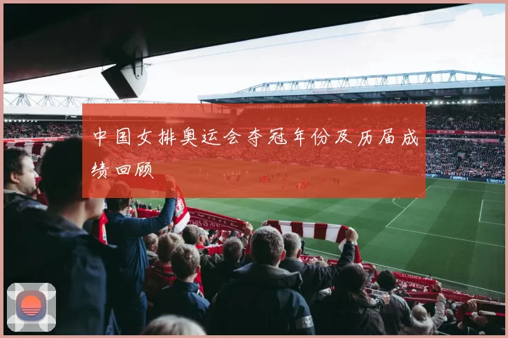 中国女排奥运会夺冠年份及历届成绩回顾