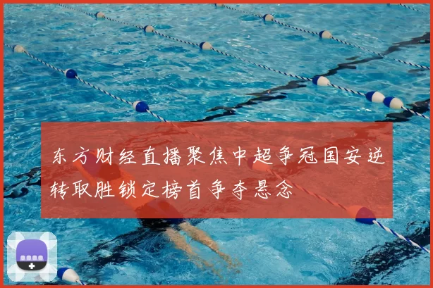 东方财经直播聚焦中超争冠国安逆转取胜锁定榜首争夺悬念