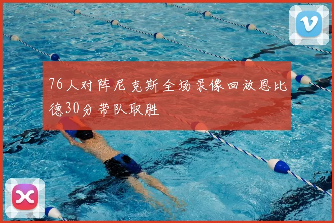 76人对阵尼克斯全场录像回放恩比德30分带队取胜