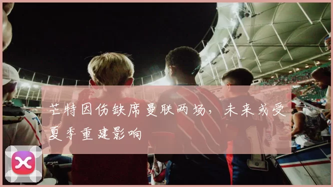 芒特因伤缺席曼联两场,未来或受夏季重建影响