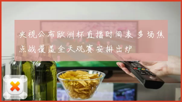 央视公布欧洲杯直播时间表 多场焦点战覆盖全天观赛安排出炉