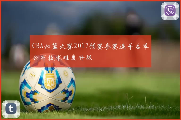 CBA扣篮大赛2017预赛参赛选手名单公布技术难度升级