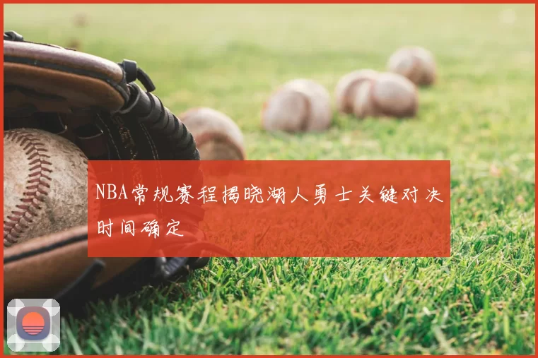 NBA常规赛程揭晓湖人勇士关键对决时间确定