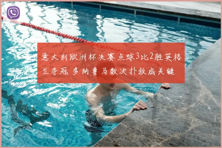 意大利欧洲杯决赛点球3比2胜英格兰夺冠 多纳鲁马数次扑救成关键