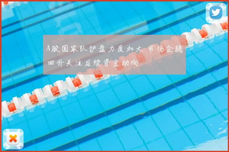 A股国家队护盘力度加大 市场企稳回升关注后续资金动向