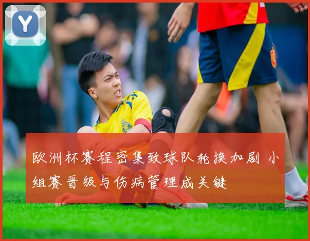 欧洲杯赛程密集致球队轮换加剧 小组赛晋级与伤病管理成关键
