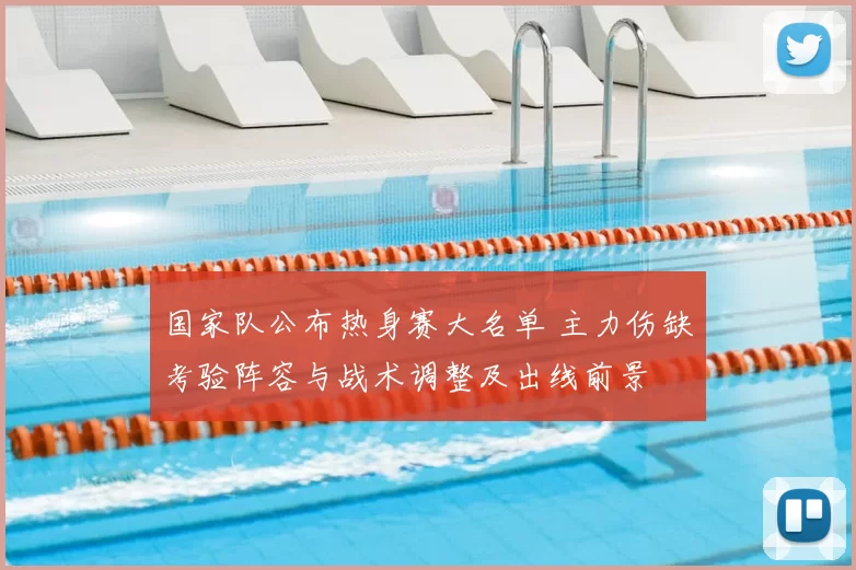 国家队公布热身赛大名单 主力伤缺考验阵容与战术调整及出线前景