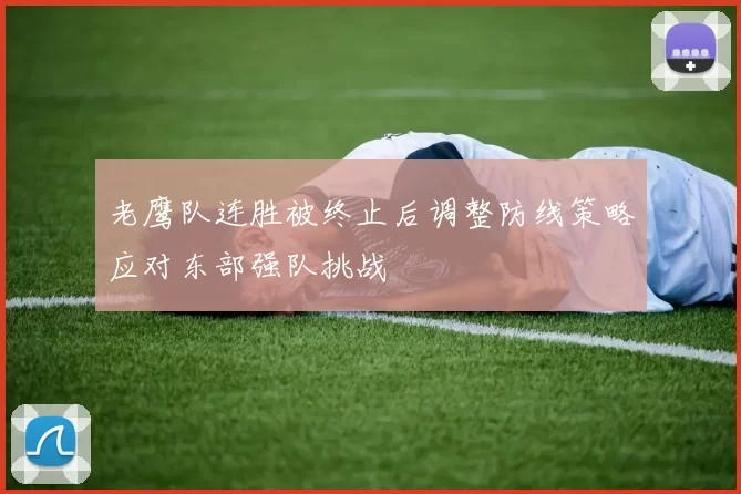 老鹰队连胜被终止后调整防线策略应对东部强队挑战