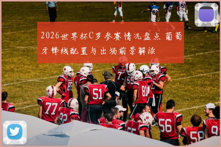 2026世界杯C罗参赛情况盘点 葡萄牙锋线配置与出场前景解读