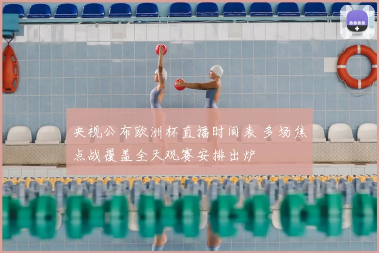 央视公布欧洲杯直播时间表 多场焦点战覆盖全天观赛安排出炉