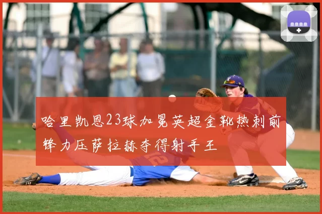 哈里凯恩23球加冕英超金靴热刺前锋力压萨拉赫夺得射手王