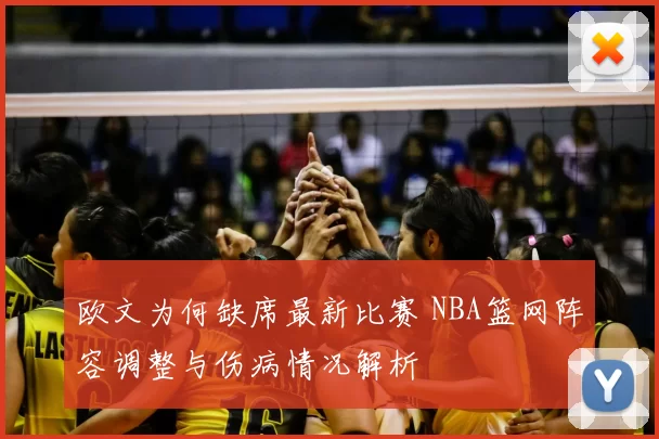 欧文为何缺席最新比赛 NBA篮网阵容调整与伤病情况解析