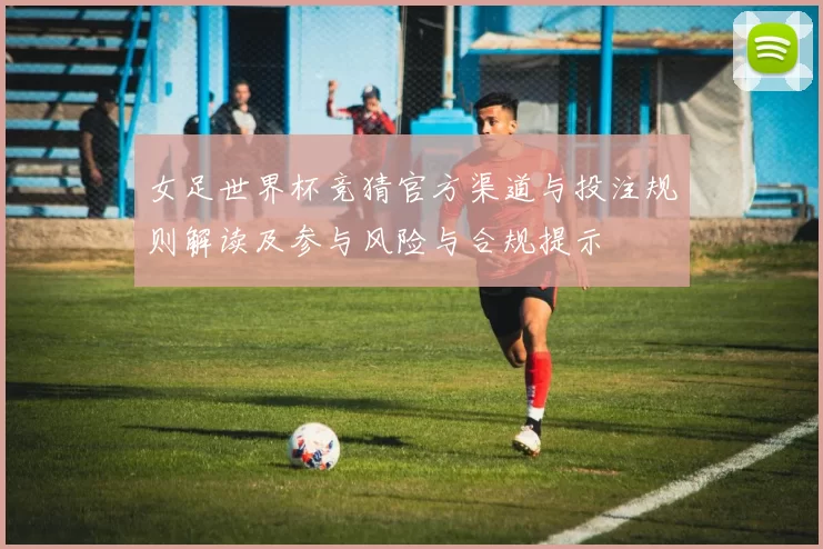 女足世界杯竞猜官方渠道与投注规则解读及参与风险与合规提示
