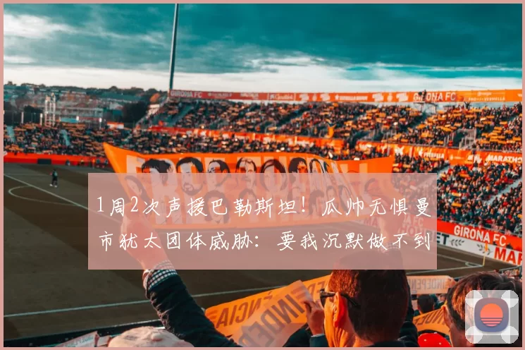 1周2次声援巴勒斯坦!瓜帅无惧曼市犹太团体威胁:要我沉默做不到