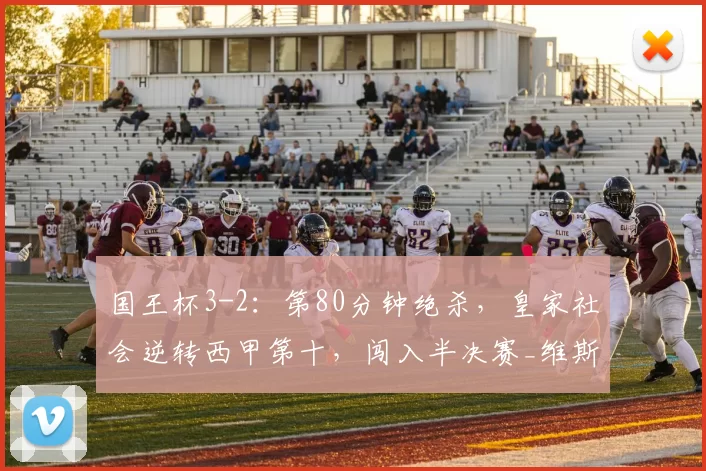 国王杯3-2：第80分钟绝杀，皇家社会逆转西甲第十，闯入半决赛_维斯_比赛_球员