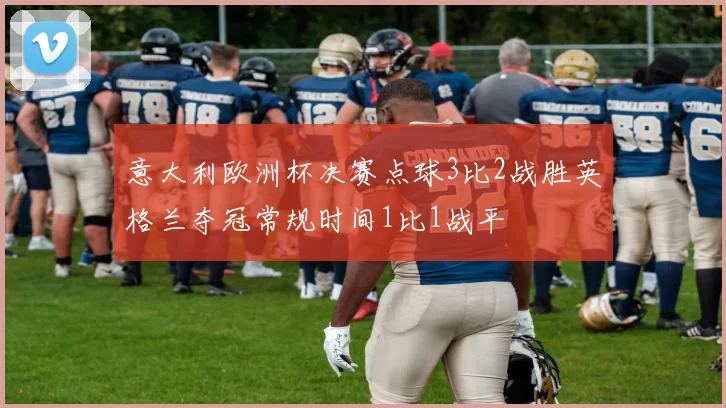 意大利欧洲杯决赛点球3比2战胜英格兰夺冠常规时间1比1战平