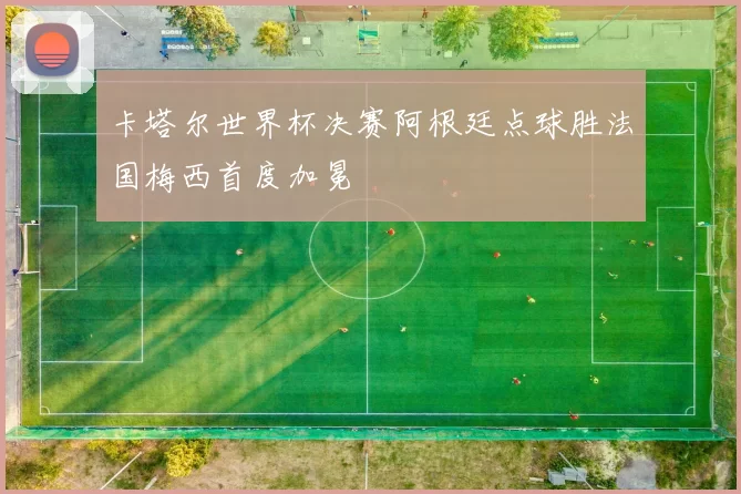 卡塔尔世界杯决赛阿根廷点球胜法国梅西首度加冕