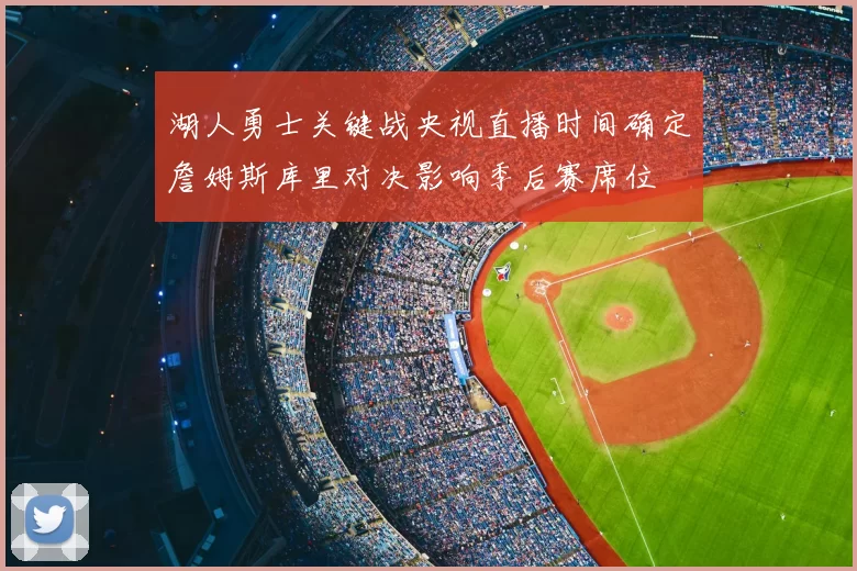 湖人勇士关键战央视直播时间确定詹姆斯库里对决影响季后赛席位