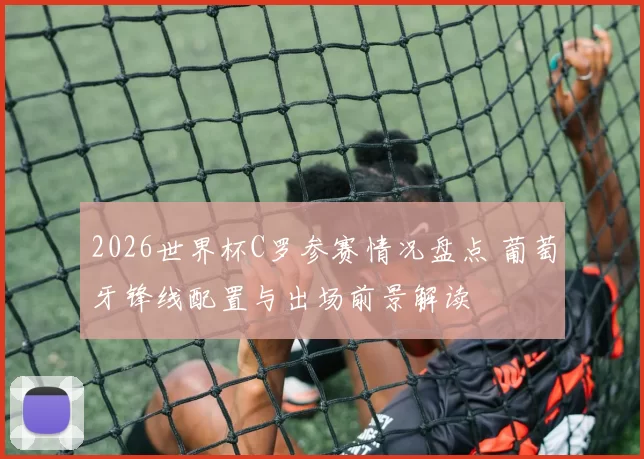 2026世界杯C罗参赛情况盘点 葡萄牙锋线配置与出场前景解读