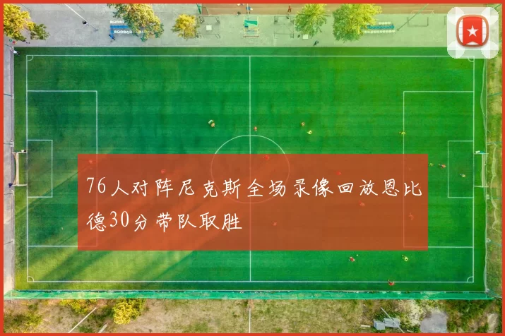 76人对阵尼克斯全场录像回放恩比德30分带队取胜