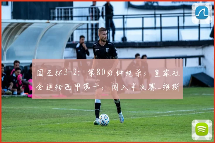 国王杯3-2:第80分钟绝杀,皇家社会逆转西甲第十,闯入半决赛_维斯_比赛_球员