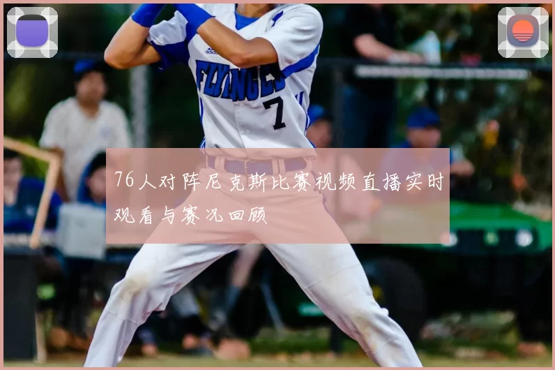 76人对阵尼克斯比赛视频直播实时观看与赛况回顾