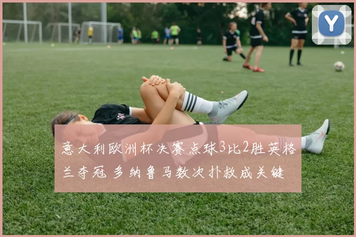 意大利欧洲杯决赛点球3比2胜英格兰夺冠 多纳鲁马数次扑救成关键