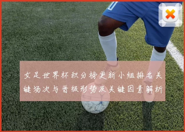 女足世界杯积分榜更新小组排名关键场次与晋级形势及关键因素解析