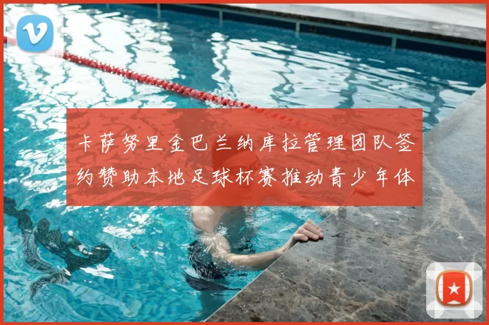 卡萨努里金巴兰纳库拉管理团队签约赞助本地足球杯赛推动青少年体育发展