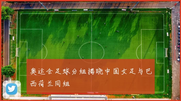 奥运会足球分组揭晓中国女足与巴西荷兰同组