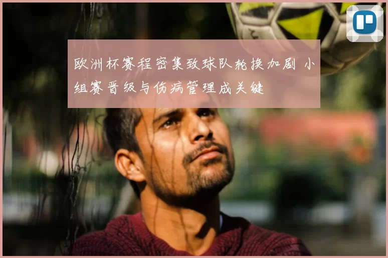 欧洲杯赛程密集致球队轮换加剧 小组赛晋级与伤病管理成关键